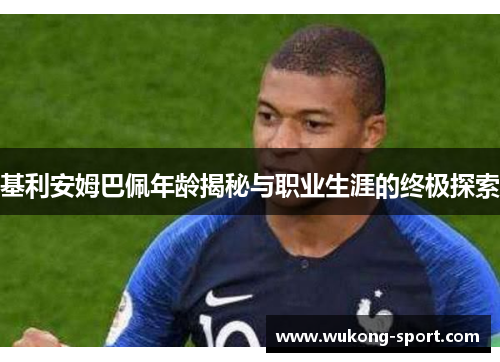 基利安姆巴佩年龄揭秘与职业生涯的终极探索 基利安姆巴佩年龄揭秘与职业生涯的终极探索
