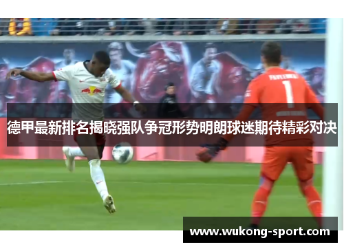 德甲最新排名揭晓强队争冠形势明朗球迷期待精彩对决 德甲最新排名揭晓强队争冠形势明朗球迷期待精彩对决