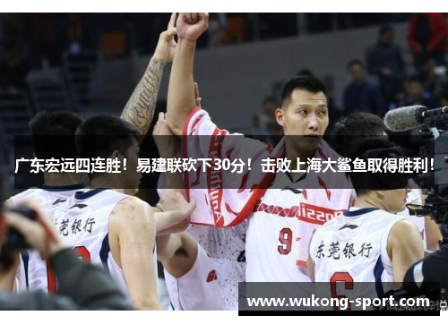 广东宏远四连胜！易建联砍下30分！击败上海大鲨鱼取得胜利！