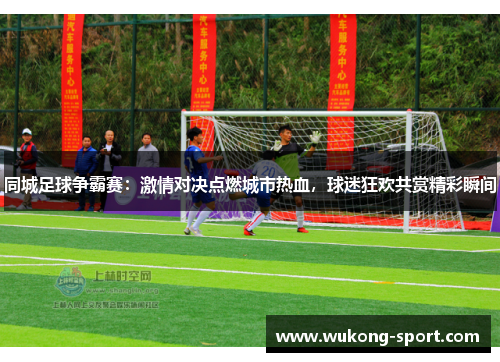 同城足球争霸赛：激情对决点燃城市热血，球迷狂欢共赏精彩瞬间