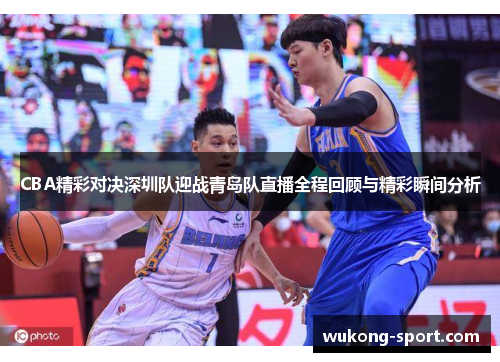 CBA精彩对决深圳队迎战青岛队直播全程回顾与精彩瞬间分析