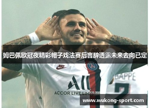 姆巴佩欧冠夜精彩帽子戏法赛后言辞透露未来去向已定