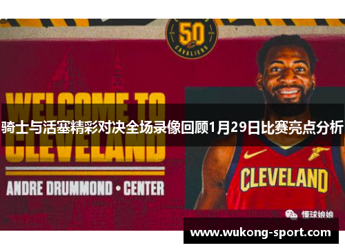 骑士与活塞精彩对决全场录像回顾1月29日比赛亮点分析