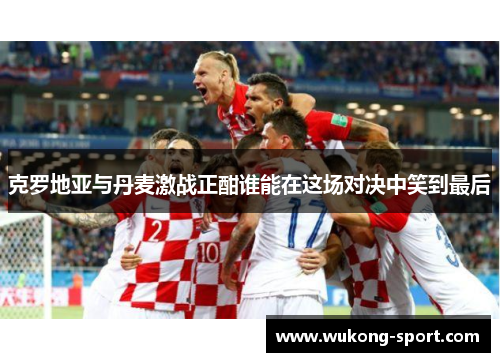 克罗地亚与丹麦激战正酣谁能在这场对决中笑到最后