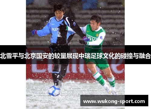 北雪平与北京国安的较量展现中瑞足球文化的碰撞与融合 北雪平与北京国安的较量展现中瑞足球文化的碰撞与融合