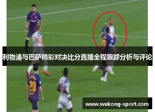 利物浦与巴萨精彩对决比分直播全程跟踪分析与评论